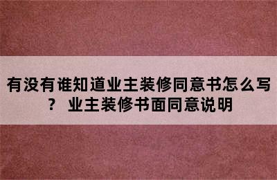 有没有谁知道业主装修同意书怎么写？ 业主装修书面同意说明